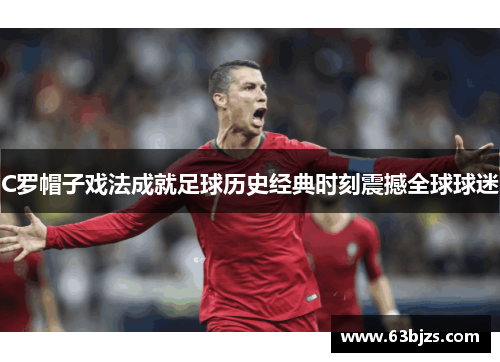 C罗帽子戏法成就足球历史经典时刻震撼全球球迷 C罗帽子戏法成就足球历史经典时刻震撼全球球迷