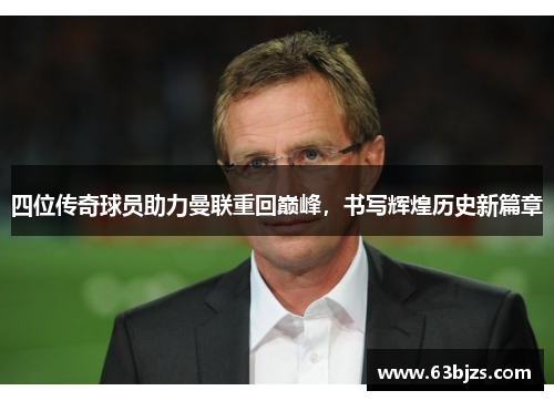 四位传奇球员助力曼联重回巅峰,书写辉煌历史新篇章 四位传奇球员助力曼联重回巅峰,书写辉煌历史新篇章