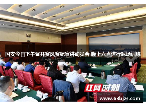 国安今日下午召开赛风赛纪宣讲动员会 晚上六点进行踩场训练 国安今日下午召开赛风赛纪宣讲动员会 晚上六点进行踩场训练