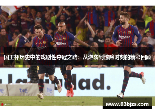 国王杯历史中的戏剧性夺冠之路:从逆袭到惊险时刻的精彩回顾 国王杯历史中的戏剧性夺冠之路:从逆袭到惊险时刻的精彩回顾