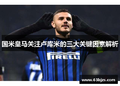 国米皇马关注卢库米的三大关键因素解析