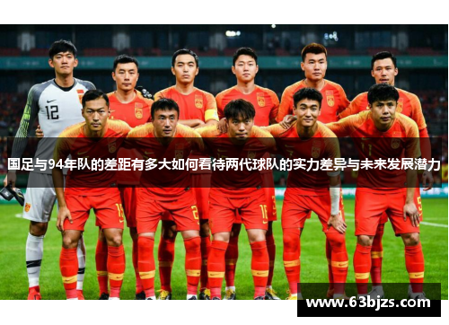 国足与94年队的差距有多大如何看待两代球队的实力差异与未来发展潜力