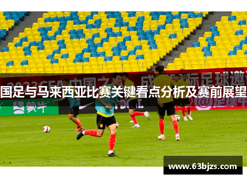 国足与马来西亚比赛关键看点分析及赛前展望