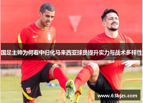国足主帅为何看中归化马来西亚球员提升实力与战术多样性 国足主帅为何看中归化马来西亚球员提升实力与战术多样性