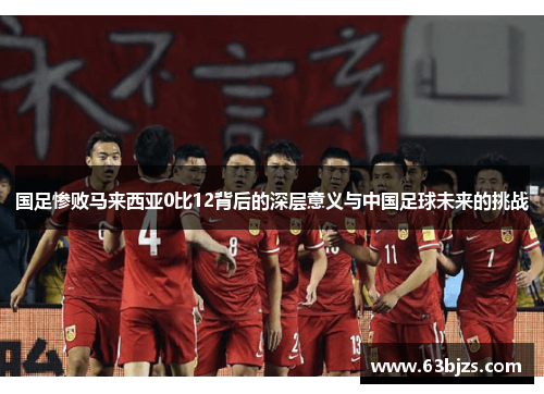 国足惨败马来西亚0比12背后的深层意义与中国足球未来的挑战 国足惨败马来西亚0比12背后的深层意义与中国足球未来的挑战