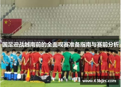 国足迎战越南前的全面观赛准备指南与赛前分析