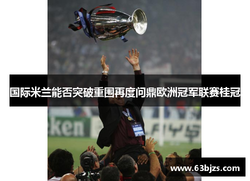 国际米兰能否突破重围再度问鼎欧洲冠军联赛桂冠 国际米兰能否突破重围再度问鼎欧洲冠军联赛桂冠