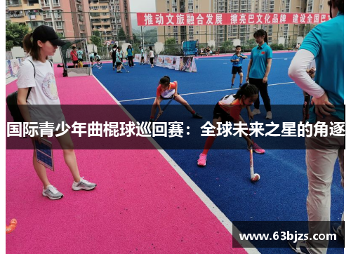 国际青少年曲棍球巡回赛:全球未来之星的角逐 国际青少年曲棍球巡回赛:全球未来之星的角逐