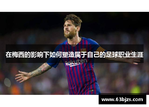 在梅西的影响下如何塑造属于自己的足球职业生涯 在梅西的影响下如何塑造属于自己的足球职业生涯