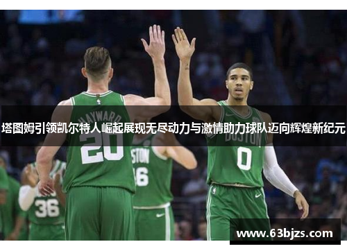 塔图姆引领凯尔特人崛起展现无尽动力与激情助力球队迈向辉煌新纪元 塔图姆引领凯尔特人崛起展现无尽动力与激情助力球队迈向辉煌新纪元