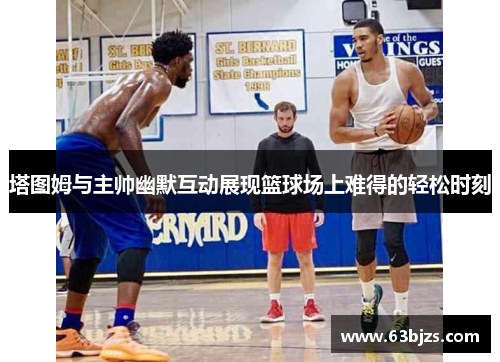 塔图姆与主帅幽默互动展现篮球场上难得的轻松时刻 塔图姆与主帅幽默互动展现篮球场上难得的轻松时刻