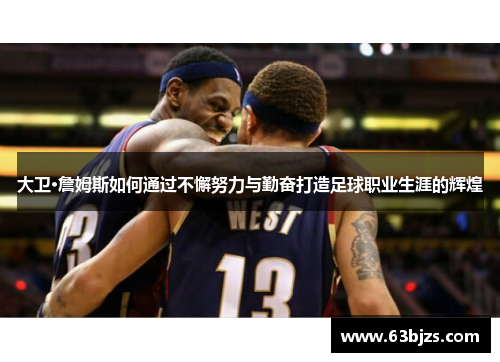 大卫·詹姆斯如何通过不懈努力与勤奋打造足球职业生涯的辉煌 大卫·詹姆斯如何通过不懈努力与勤奋打造足球职业生涯的辉煌