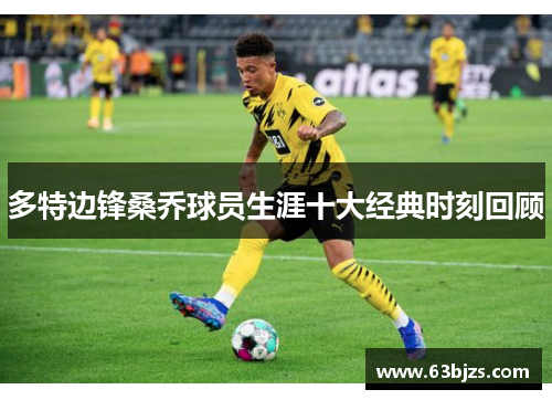 多特边锋桑乔球员生涯十大经典时刻回顾 多特边锋桑乔球员生涯十大经典时刻回顾