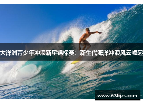 大洋洲青少年冲浪新星锦标赛:新生代海洋冲浪风云崛起 大洋洲青少年冲浪新星锦标赛:新生代海洋冲浪风云崛起