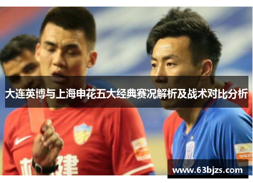 大连英博与上海申花五大经典赛况解析及战术对比分析 大连英博与上海申花五大经典赛况解析及战术对比分析