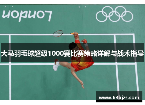大马羽毛球超级1000赛比赛策略详解与战术指导 大马羽毛球超级1000赛比赛策略详解与战术指导
