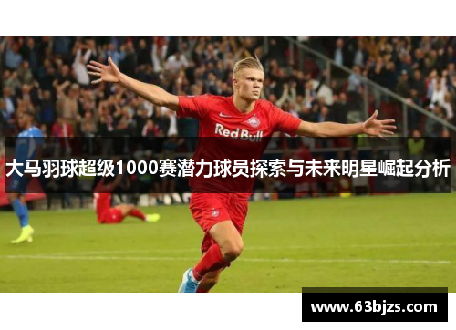 大马羽球超级1000赛潜力球员探索与未来明星崛起分析 大马羽球超级1000赛潜力球员探索与未来明星崛起分析