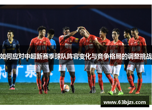 如何应对中超新赛季球队阵容变化与竞争格局的调整挑战