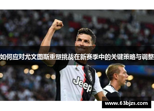 如何应对尤文图斯重塑挑战在新赛季中的关键策略与调整