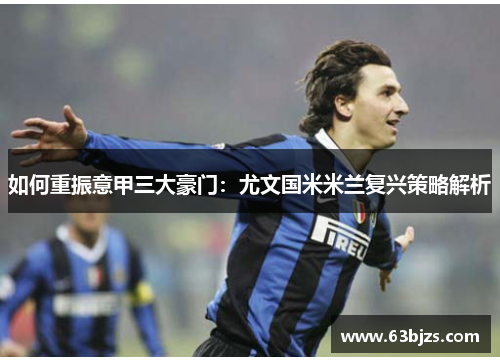 如何重振意甲三大豪门:尤文国米米兰复兴策略解析 如何重振意甲三大豪门:尤文国米米兰复兴策略解析